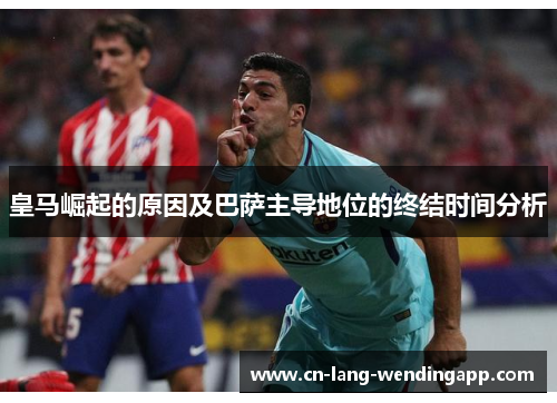 皇马崛起的原因及巴萨主导地位的终结时间分析 皇马崛起的原因及巴萨主导地位的终结时间分析