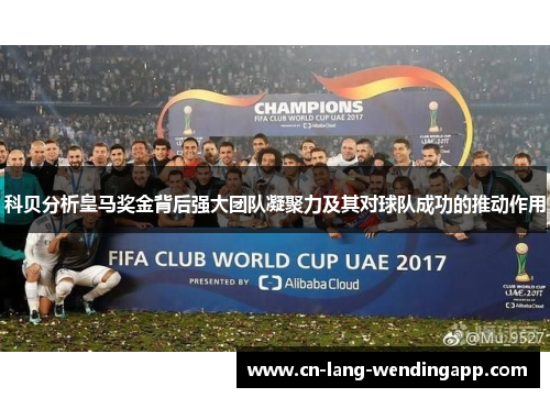 科贝分析皇马奖金背后强大团队凝聚力及其对球队成功的推动作用 科贝分析皇马奖金背后强大团队凝聚力及其对球队成功的推动作用