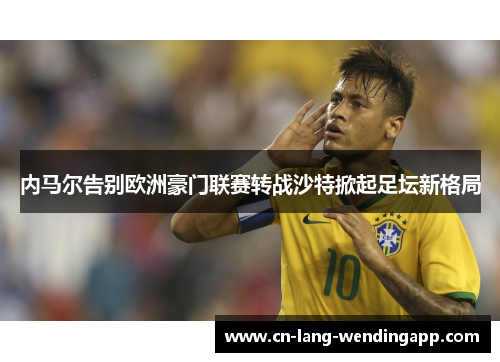 内马尔告别欧洲豪门联赛转战沙特掀起足坛新格局 内马尔告别欧洲豪门联赛转战沙特掀起足坛新格局