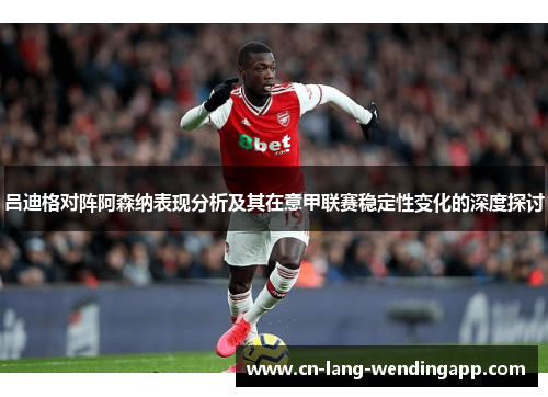 吕迪格对阵阿森纳表现分析及其在意甲联赛稳定性变化的深度探讨