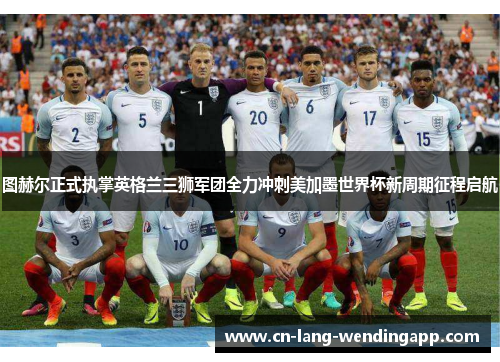 图赫尔正式执掌英格兰三狮军团全力冲刺美加墨世界杯新周期征程启航 图赫尔正式执掌英格兰三狮军团全力冲刺美加墨世界杯新周期征程启航