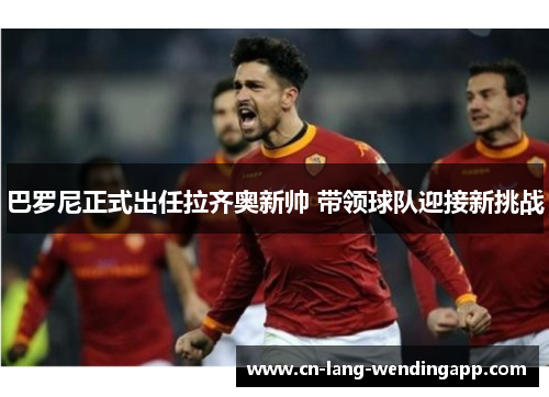 巴罗尼正式出任拉齐奥新帅 带领球队迎接新挑战