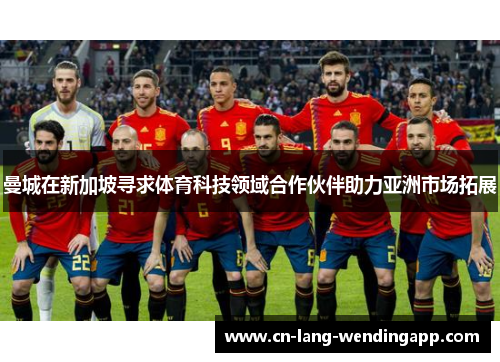 曼城在新加坡寻求体育科技领域合作伙伴助力亚洲市场拓展 曼城在新加坡寻求体育科技领域合作伙伴助力亚洲市场拓展