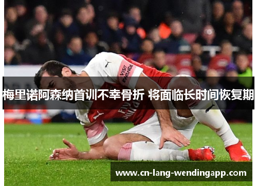 梅里诺阿森纳首训不幸骨折 将面临长时间恢复期