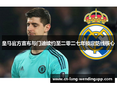 皇马官方宣布与门迪续约至二零二七年锁定防线核心