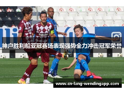 神户胜利船亚冠赛场表现强势全力冲击冠军荣誉