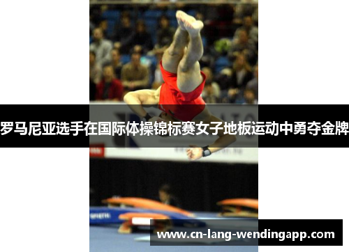 罗马尼亚选手在国际体操锦标赛女子地板运动中勇夺金牌