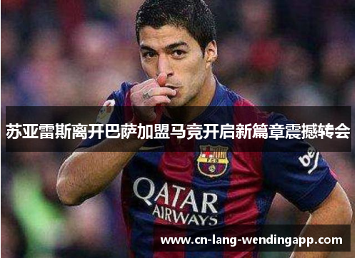 苏亚雷斯离开巴萨加盟马竞开启新篇章震撼转会