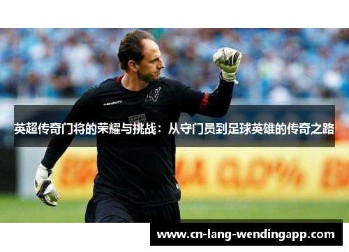 英超传奇门将的荣耀与挑战：从守门员到足球英雄的传奇之路