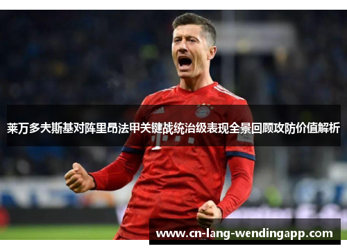 莱万多夫斯基对阵里昂法甲关键战统治级表现全景回顾攻防价值解析