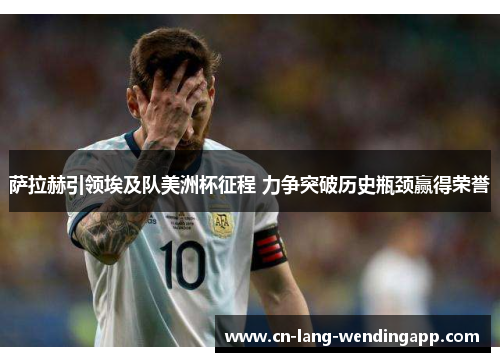 萨拉赫引领埃及队美洲杯征程 力争突破历史瓶颈赢得荣誉