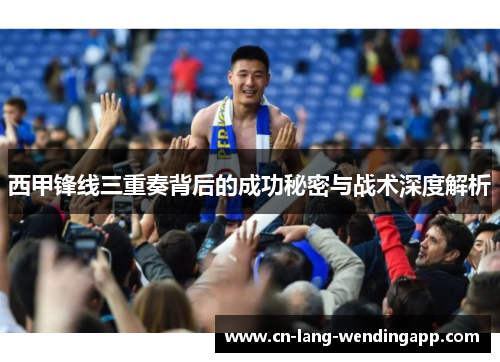 西甲锋线三重奏背后的成功秘密与战术深度解析