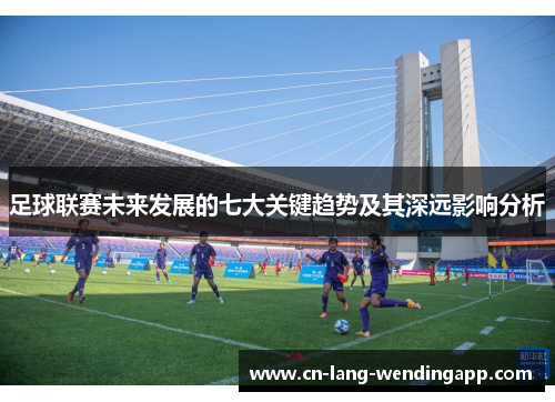 足球联赛未来发展的七大关键趋势及其深远影响分析 足球联赛未来发展的七大关键趋势及其深远影响分析
