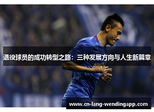 退役球员的成功转型之路:三种发展方向与人生新篇章 退役球员的成功转型之路:三种发展方向与人生新篇章