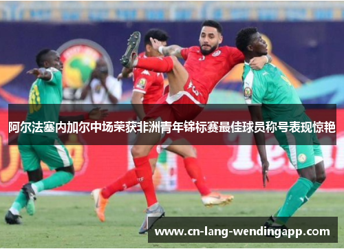 阿尔法塞内加尔中场荣获非洲青年锦标赛最佳球员称号表现惊艳 阿尔法塞内加尔中场荣获非洲青年锦标赛最佳球员称号表现惊艳