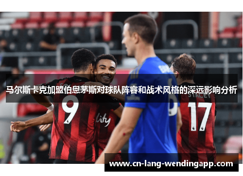 马尔斯卡克加盟伯恩茅斯对球队阵容和战术风格的深远影响分析 马尔斯卡克加盟伯恩茅斯对球队阵容和战术风格的深远影响分析