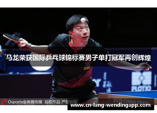 马龙荣获国际乒乓球锦标赛男子单打冠军再创辉煌 马龙荣获国际乒乓球锦标赛男子单打冠军再创辉煌