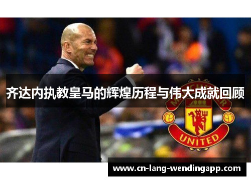 齐达内执教皇马的辉煌历程与伟大成就回顾 齐达内执教皇马的辉煌历程与伟大成就回顾