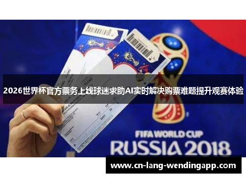 2026世界杯官方票务上线球迷求助AI实时解决购票难题提升观赛体验 2026世界杯官方票务上线球迷求助AI实时解决购票难题提升观赛体验