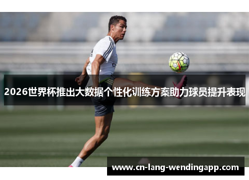 2026世界杯推出大数据个性化训练方案助力球员提升表现