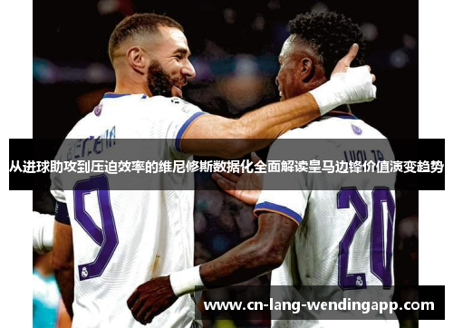 从进球助攻到压迫效率的维尼修斯数据化全面解读皇马边锋价值演变趋势 从进球助攻到压迫效率的维尼修斯数据化全面解读皇马边锋价值演变趋势
