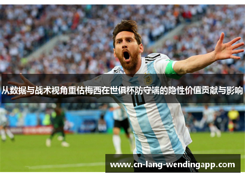 从数据与战术视角重估梅西在世俱杯防守端的隐性价值贡献与影响 从数据与战术视角重估梅西在世俱杯防守端的隐性价值贡献与影响