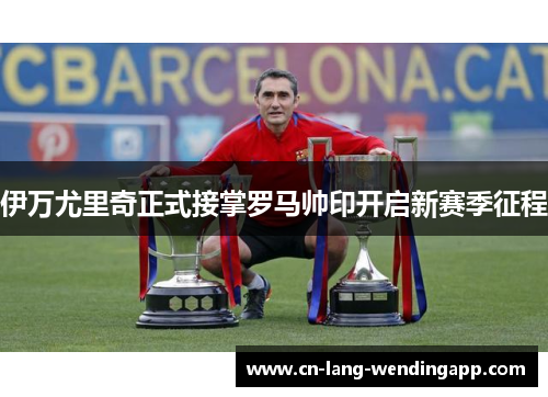 伊万尤里奇正式接掌罗马帅印开启新赛季征程 伊万尤里奇正式接掌罗马帅印开启新赛季征程