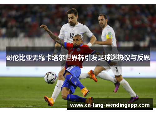 哥伦比亚无缘卡塔尔世界杯引发足球迷热议与反思 哥伦比亚无缘卡塔尔世界杯引发足球迷热议与反思