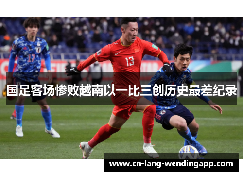 国足客场惨败越南以一比三创历史最差纪录 国足客场惨败越南以一比三创历史最差纪录
