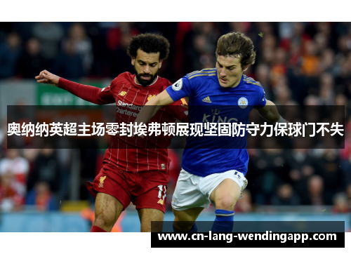 奥纳纳英超主场零封埃弗顿展现坚固防守力保球门不失 奥纳纳英超主场零封埃弗顿展现坚固防守力保球门不失
