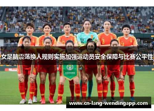 女足脑震荡换人规则实施加强运动员安全保障与比赛公平性 女足脑震荡换人规则实施加强运动员安全保障与比赛公平性