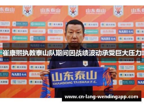 崔康熙执教泰山队期间因战绩波动承受巨大压力 崔康熙执教泰山队期间因战绩波动承受巨大压力