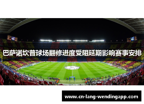 巴萨诺坎普球场翻修进度受阻延期影响赛事安排