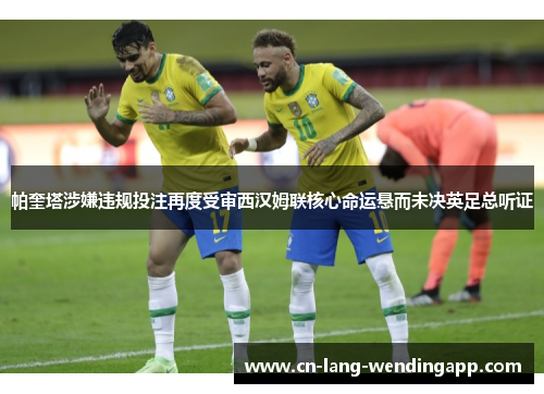 帕奎塔涉嫌违规投注再度受审西汉姆联核心命运悬而未决英足总听证 帕奎塔涉嫌违规投注再度受审西汉姆联核心命运悬而未决英足总听证