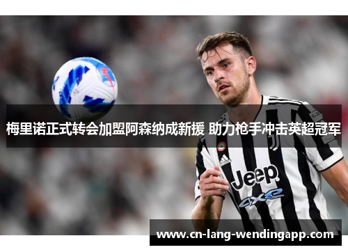 梅里诺正式转会加盟阿森纳成新援 助力枪手冲击英超冠军 梅里诺正式转会加盟阿森纳成新援 助力枪手冲击英超冠军