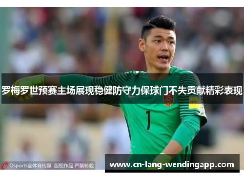 罗梅罗世预赛主场展现稳健防守力保球门不失贡献精彩表现